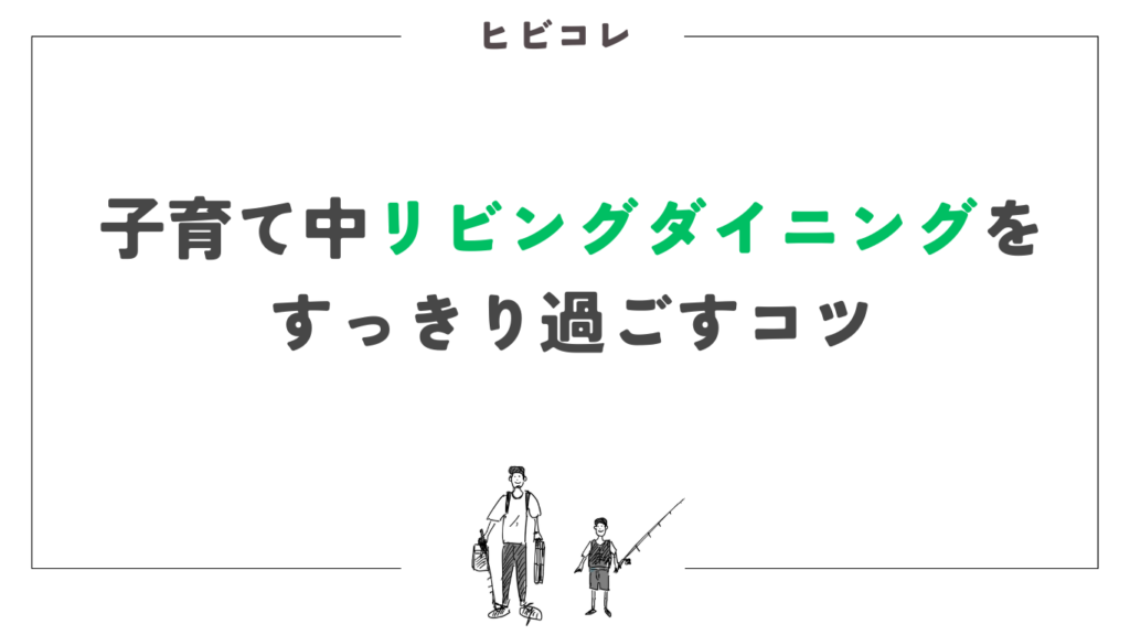 子育て中リビングダイニングをすっきり過ごすコツ